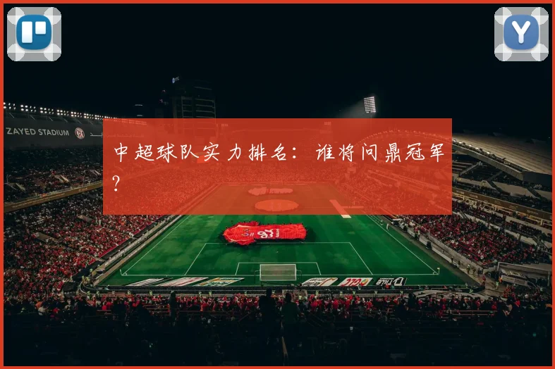 中超球队实力排名：谁将问鼎冠军？