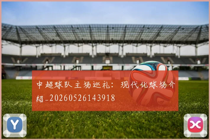 中超球队主场巡礼：现代化球场介绍_20260526143918