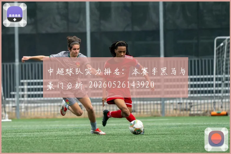中超球队实力排名：本赛季黑马与豪门分析_20260526143920