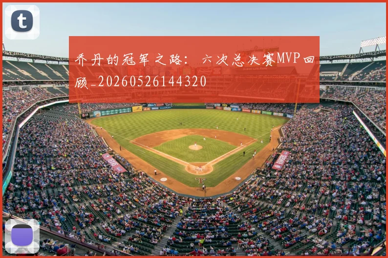 乔丹的冠军之路:六次总决赛MVP回顾_20260526144320