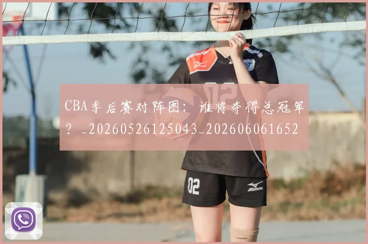 CBA季后赛对阵图：谁将夺得总冠军？_20260526125043_20260606165212