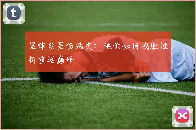 篮球明星伤病史：他们如何战胜挫折重返巅峰