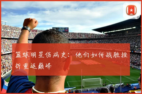 篮球明星伤病史：他们如何战胜挫折重返巅峰