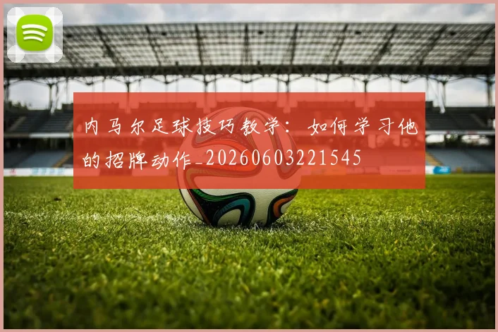内马尔足球技巧教学：如何学习他的招牌动作_20260603221545