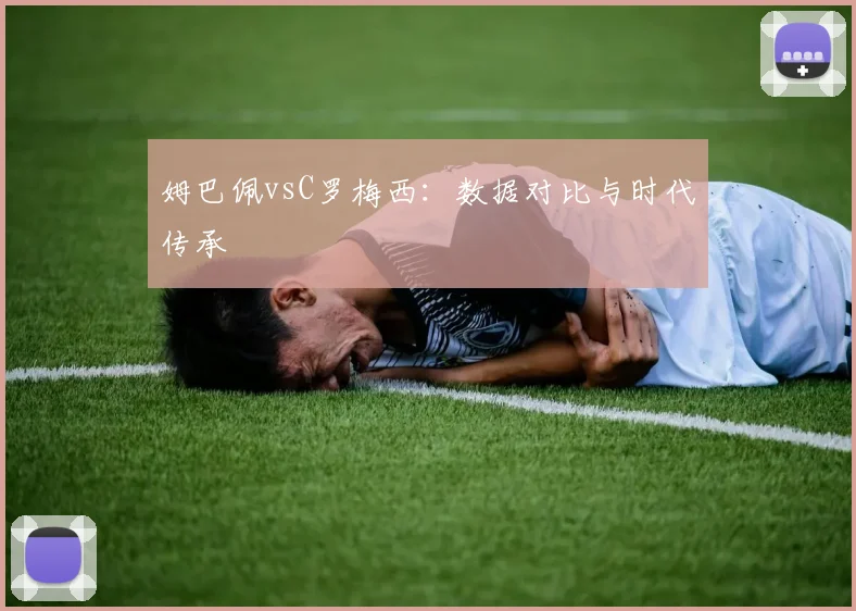 姆巴佩vsC罗梅西:数据对比与时代传承