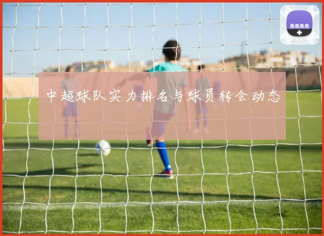 中超球队实力排名与球员转会动态