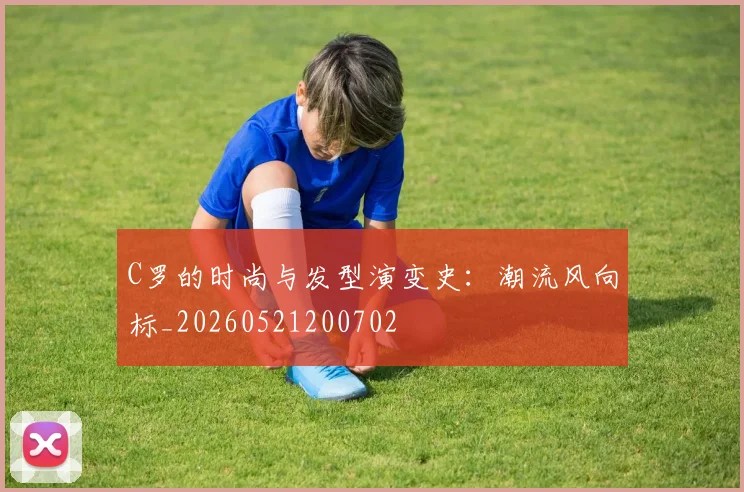 C罗的时尚与发型演变史：潮流风向标_20260521200702