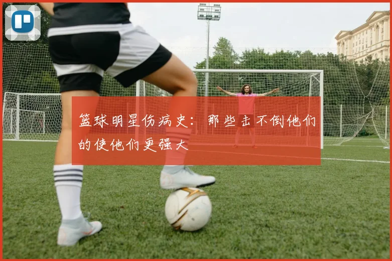 篮球明星伤病史：那些击不倒他们的使他们更强大