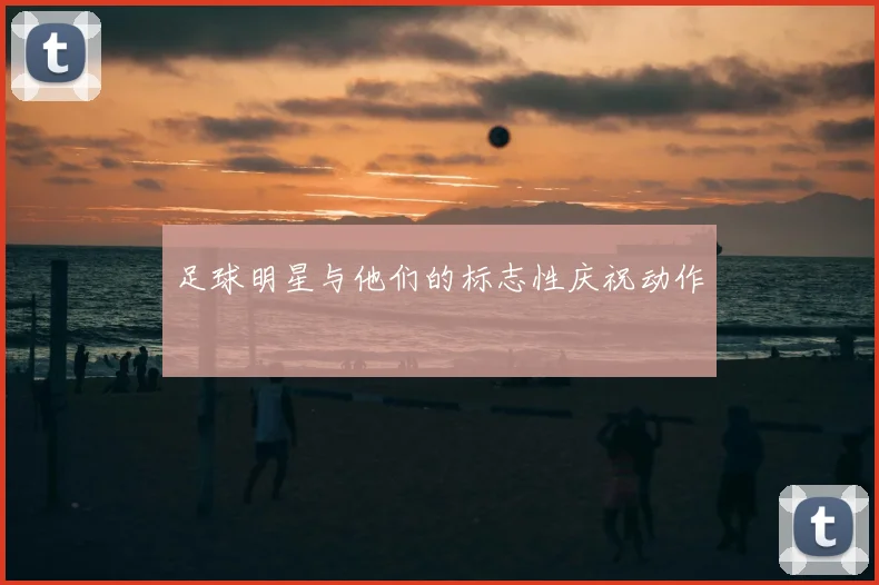 足球明星与他们的标志性庆祝动作