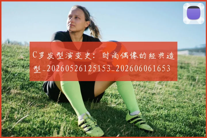 C罗发型演变史:时尚偶像的经典造型_20260526125153_20260606165337