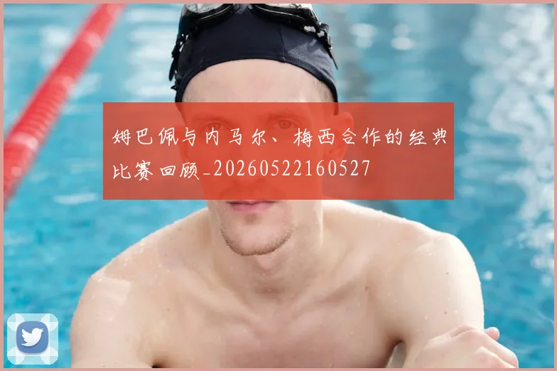 姆巴佩与内马尔、梅西合作的经典比赛回顾_20260522160527