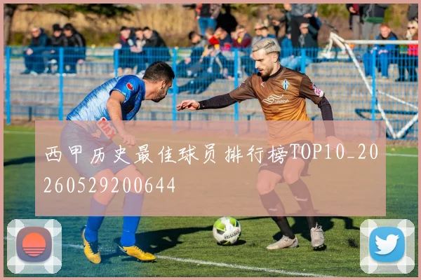 西甲历史最佳球员排行榜TOP10_20260529200644