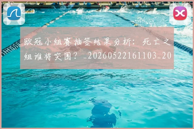 欧冠小组赛抽签结果分析:死亡之组谁将突围?_20260522161103_20260609225043