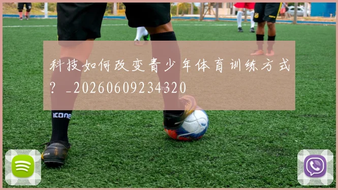 科技如何改变青少年体育训练方式?_20260609234320