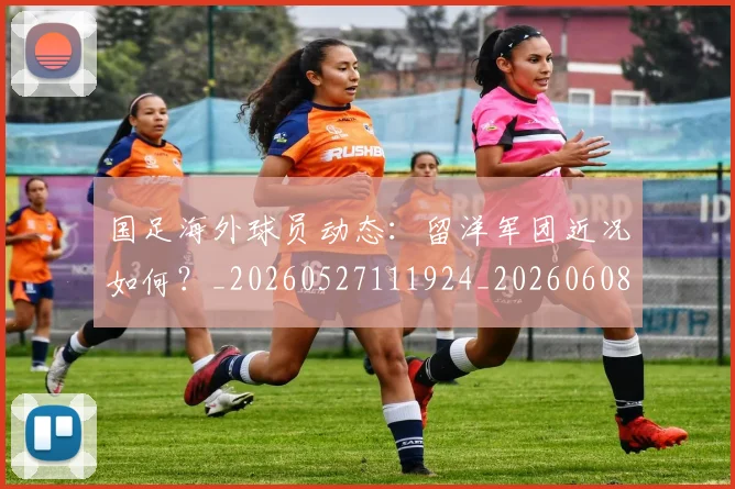 国足海外球员动态：留洋军团近况如何？_20260527111924_20260608143001