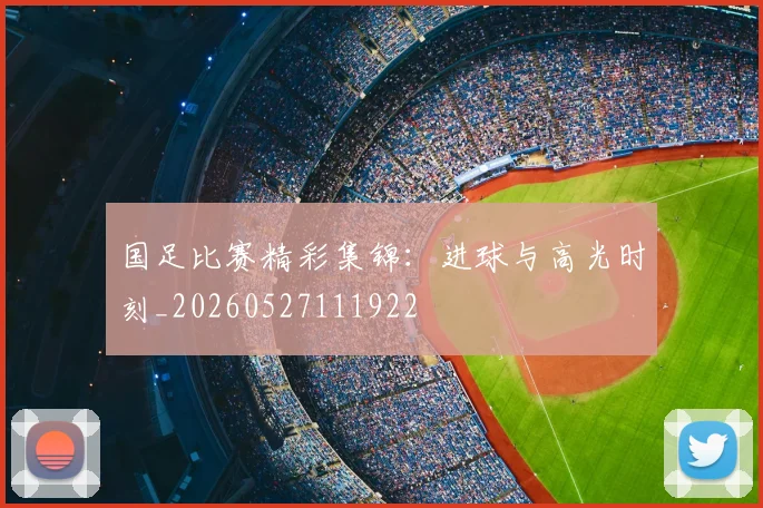 国足比赛精彩集锦：进球与高光时刻_20260527111922