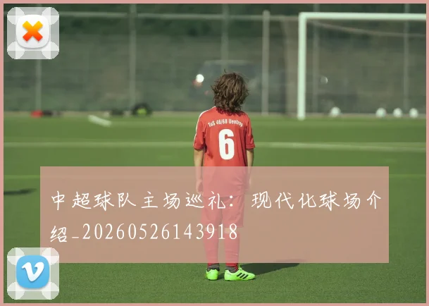 中超球队主场巡礼：现代化球场介绍_20260526143918